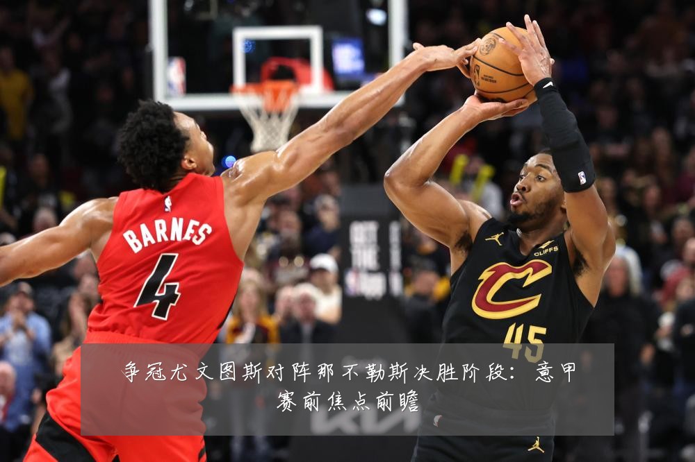 争冠尤文图斯对阵那不勒斯决胜阶段：意甲赛前焦点前瞻