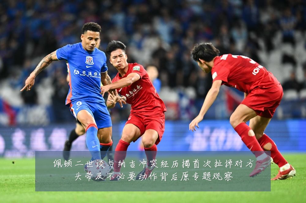 佩顿二世谈与纳吉冲突经历揭首次扯掉对方头带及不必要动作背后原专题观察