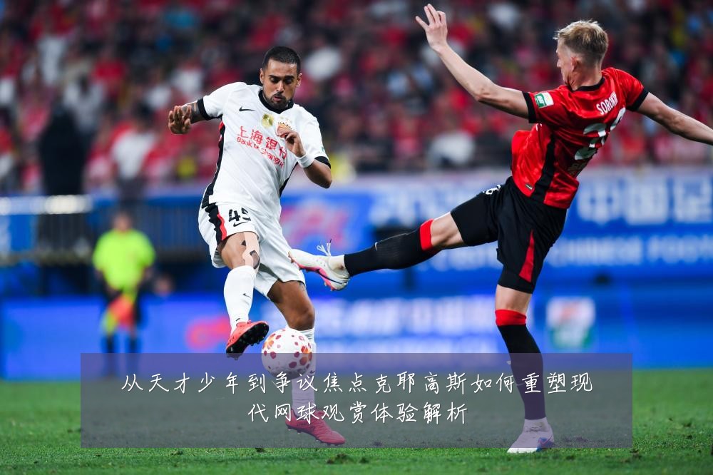 从天才少年到争议焦点克耶高斯如何重塑现代网球观赏体验解析