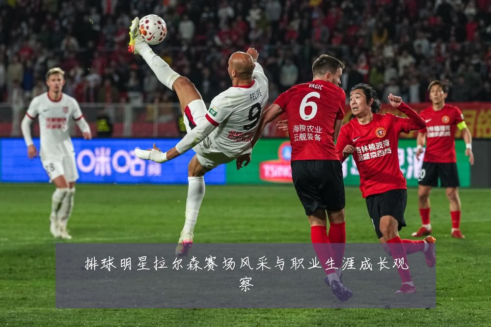 排球明星拉尔森赛场风采与职业生涯成长观察